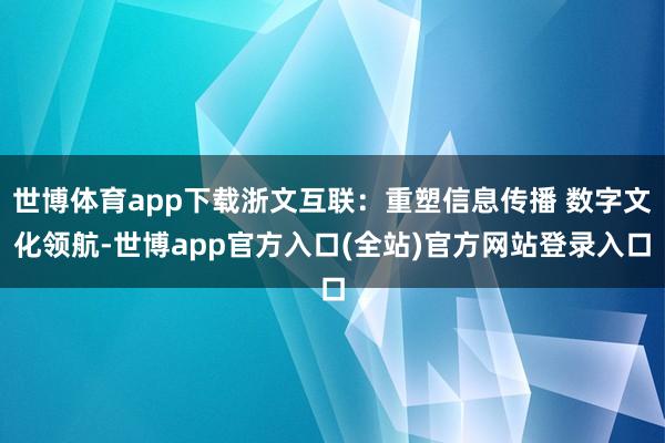 世博体育app下载浙文互联：重塑信息传播 数字文化领航-世博app官方入口(全站)官方网站登录入口