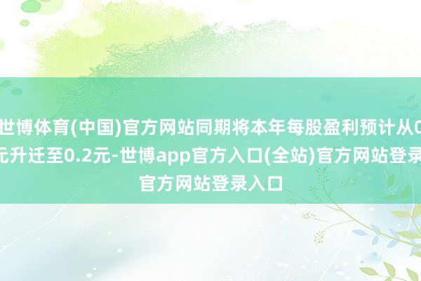 世博体育(中国)官方网站同期将本年每股盈利预计从0.11元升迁至0.2元-世博app官方入口(全站)官方网站登录入口