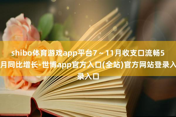 shibo体育游戏app平台7～11月收支口流畅5个月同比增长-世博app官方入口(全站)官方网站登录入口