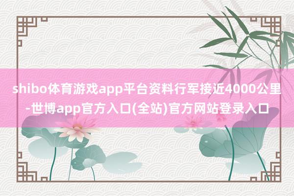 shibo体育游戏app平台资料行军接近4000公里-世博app官方入口(全站)官方网站登录入口