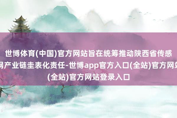 世博体育(中国)官方网站旨在统筹推动陕西省传感器与物联网产业链圭表化责任-世博app官方入口(全站)官方网站登录入口