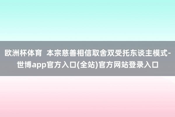 欧洲杯体育  本宗慈善相信取舍双受托东谈主模式-世博app官方入口(全站)官方网站登录入口