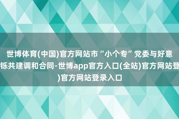 世博体育(中国)官方网站市“小个专”党委与好意思团矍铄共建调和合同-世博app官方入口(全站)官方网站登录入口