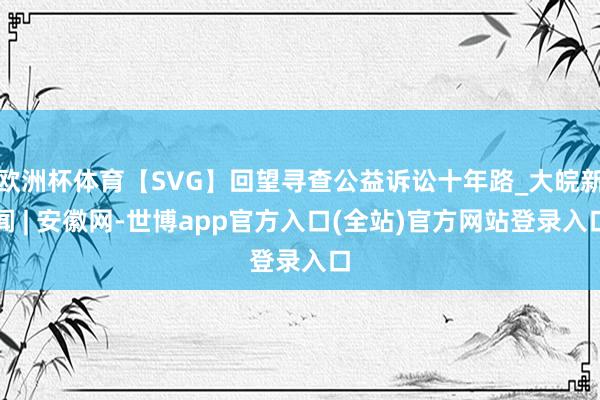 欧洲杯体育【SVG】回望寻查公益诉讼十年路_大皖新闻 | 安徽网-世博app官方入口(全站)官方网站登录入口