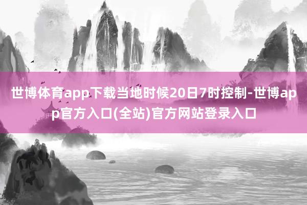 世博体育app下载当地时候20日7时控制-世博app官方入口(全站)官方网站登录入口