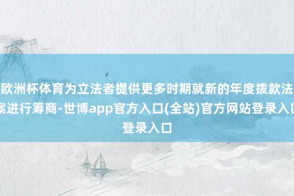 欧洲杯体育为立法者提供更多时期就新的年度拨款法案进行筹商-世博app官方入口(全站)官方网站登录入口