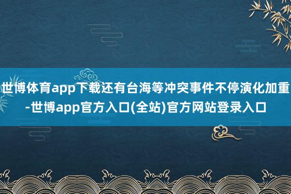 世博体育app下载还有台海等冲突事件不停演化加重-世博app官方入口(全站)官方网站登录入口