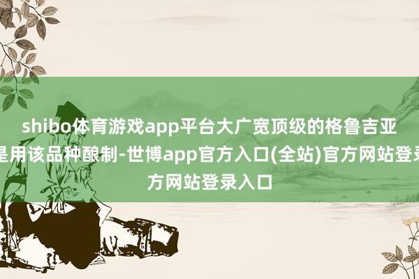 shibo体育游戏app平台大广宽顶级的格鲁吉亚酒齐是用该品种酿制-世博app官方入口(全站)官方网站登录入口