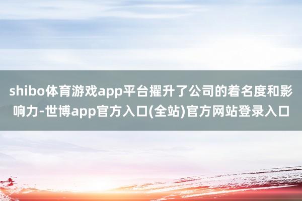 shibo体育游戏app平台擢升了公司的着名度和影响力-世博app官方入口(全站)官方网站登录入口