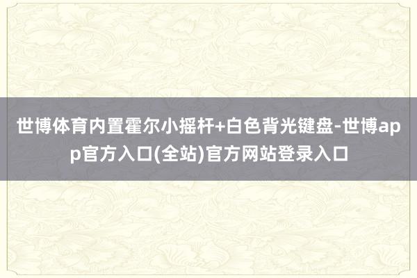 世博体育内置霍尔小摇杆+白色背光键盘-世博app官方入口(全站)官方网站登录入口