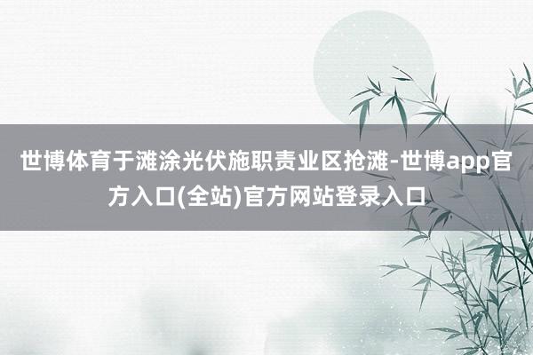 世博体育于滩涂光伏施职责业区抢滩-世博app官方入口(全站)官方网站登录入口