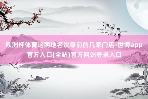 欧洲杯体育这两地名次靠前的几家门店-世博app官方入口(全站)官方网站登录入口