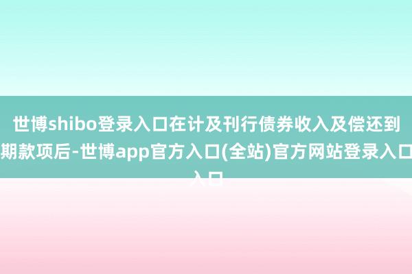 世博shibo登录入口在计及刊行债券收入及偿还到期款项后-世博app官方入口(全站)官方网站登录入口