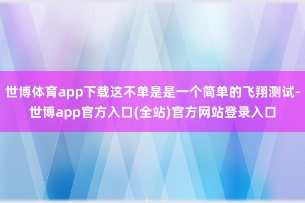 世博体育app下载这不单是是一个简单的飞翔测试-世博app官方入口(全站)官方网站登录入口