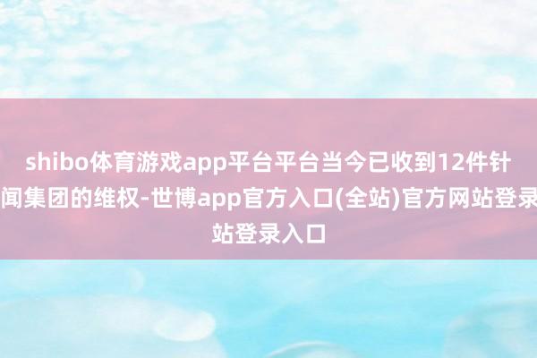 shibo体育游戏app平台平台当今已收到12件针对华闻集团的维权-世博app官方入口(全站)官方网站登录入口