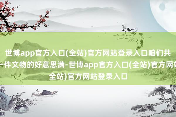 世博app官方入口(全站)官方网站登录入口咱们共同看护每一件文物的好意思满-世博app官方入口(全站)官方网站登录入口