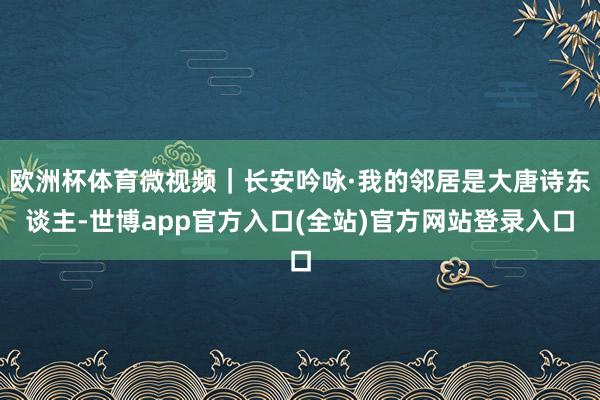 欧洲杯体育微视频｜长安吟咏·我的邻居是大唐诗东谈主-世博app官方入口(全站)官方网站登录入口