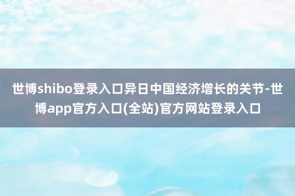 世博shibo登录入口异日中国经济增长的关节-世博app官方入口(全站)官方网站登录入口